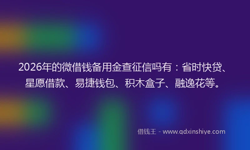 2026年的微借钱备用金查征信吗有：省时快贷、星愿借款、易捷钱包、积木盒子、融逸花等。