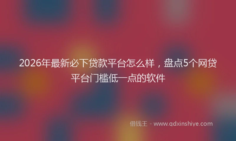 2026年最新必下贷款平台怎么样，盘点5个网贷平台门槛低一点的软件