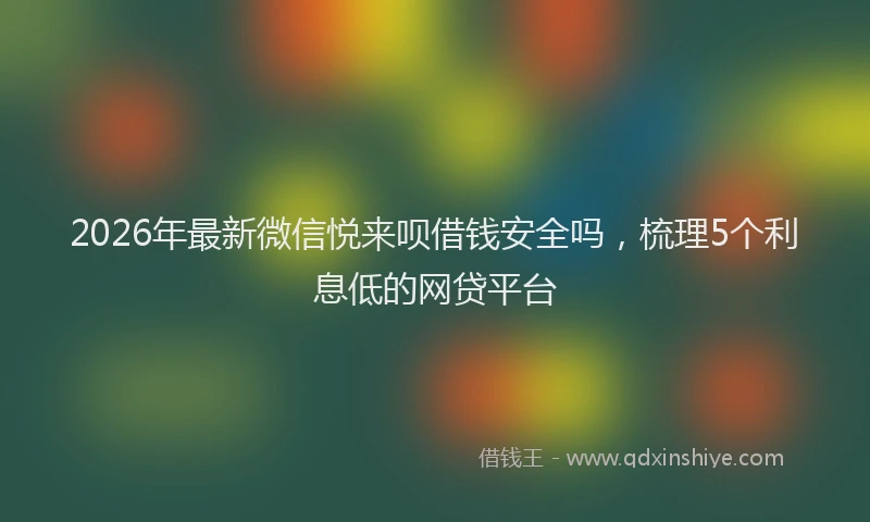 2026年最新微信悦来呗借钱安全吗，梳理5个利息低的网贷平台