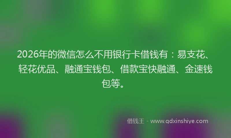 2026年的微信怎么不用银行卡借钱有：易支花、轻花优品、融通宝钱包、借款宝快融通、金速钱包等。