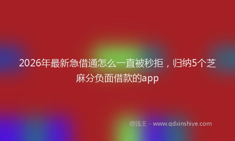 2026年最新急借通怎么一直被秒拒,归纳5个芝麻分负面借款的app