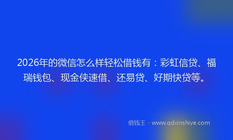 2026年的微信怎么样轻松借钱有：彩虹信贷、福瑞钱包、现金侠速借、还易贷、好期快贷等。