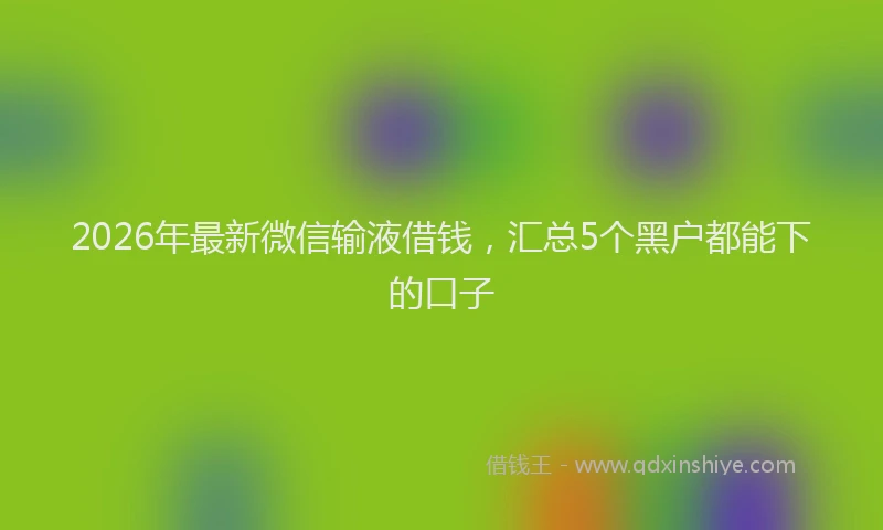 2026年最新微信输液借钱，汇总5个黑户都能下的口子