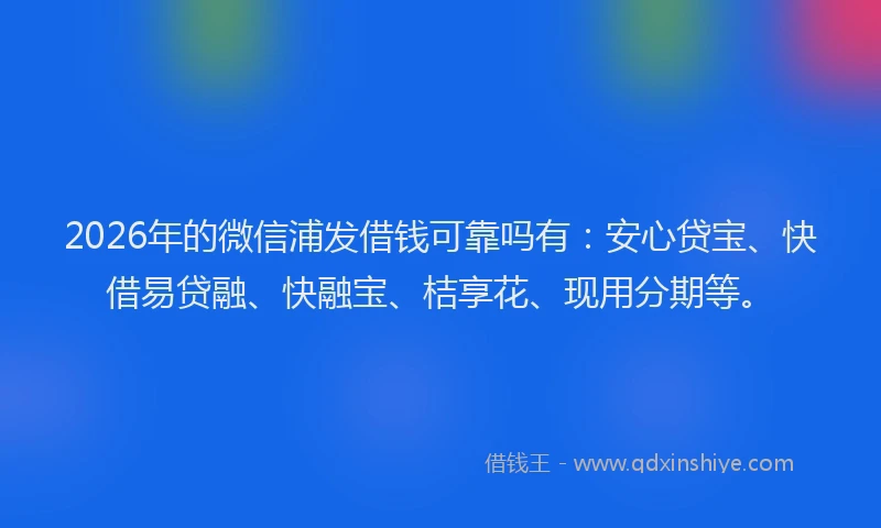 2026年的微信浦发借钱可靠吗有：安心贷宝、快借易贷融、快融宝、桔享花、现用分期等。