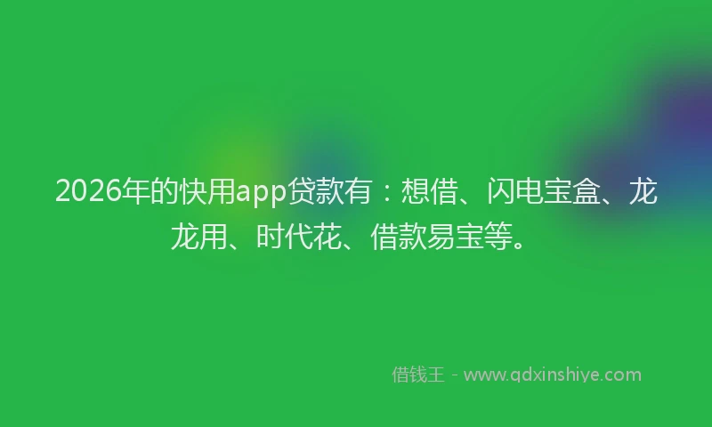 2026年的快用app贷款有：想借、闪电宝盒、龙龙用、时代花、借款易宝等。