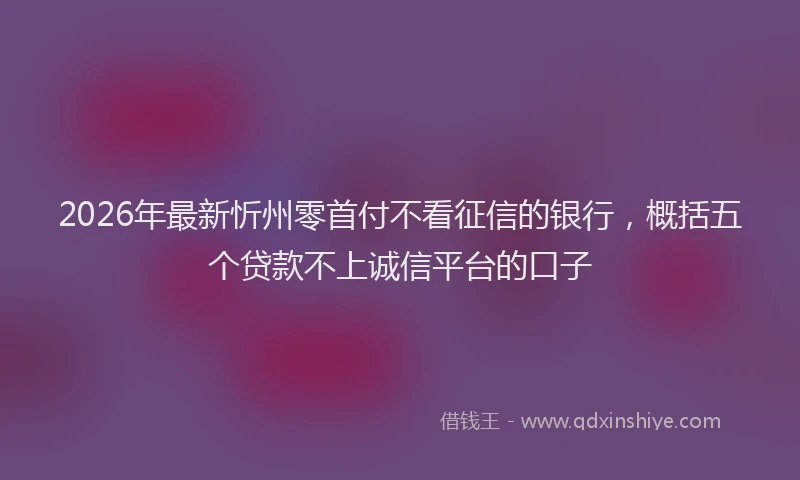 2026年最新忻州零首付不看征信的银行，概括五个贷款不上诚信平台的口子