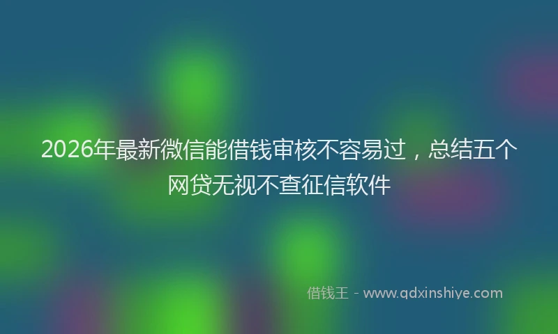 2026年最新微信能借钱审核不容易过，总结五个网贷无视不查征信软件