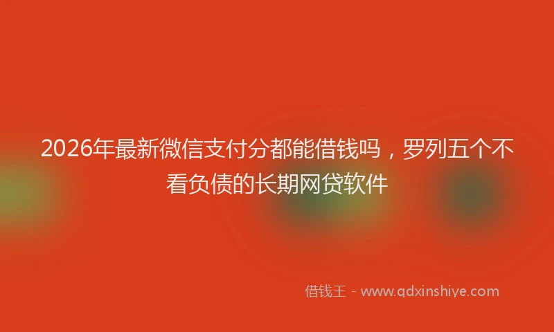 2026年最新微信支付分都能借钱吗，罗列五个不看负债的长期网贷软件