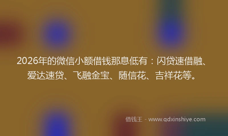 2026年的微信小额借钱那息低有：闪贷速借融、爱达速贷、飞融金宝、随信花、吉祥花等。
