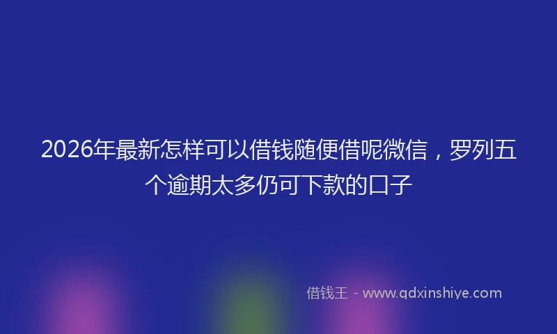 2026年最新怎样可以借钱随便借呢微信，罗列五个逾期太多仍可下款的口子