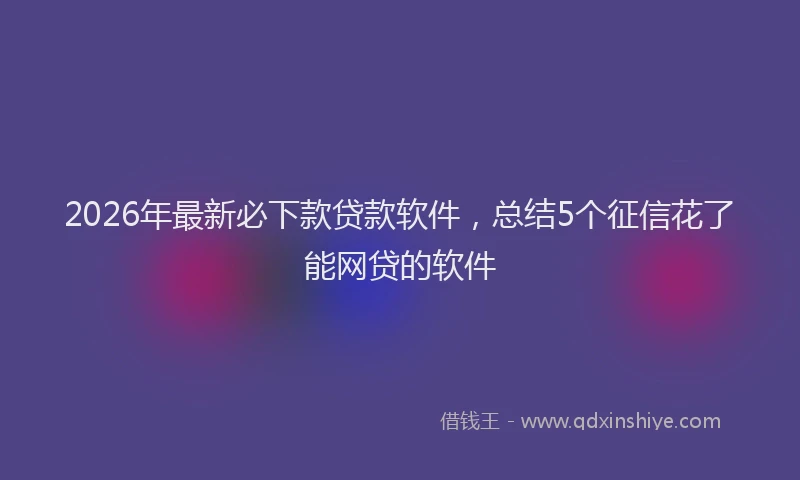 2026年最新必下款贷款软件，总结5个征信花了能网贷的软件
