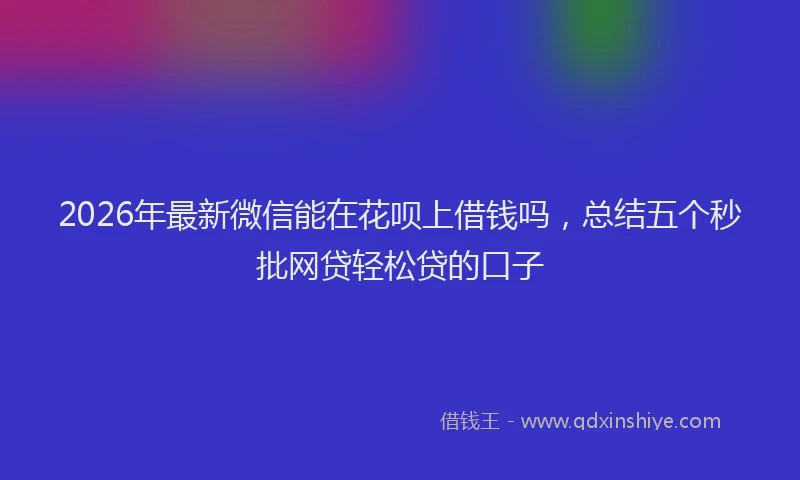 2026年最新微信能在花呗上借钱吗，总结五个秒批网贷轻松贷的口子