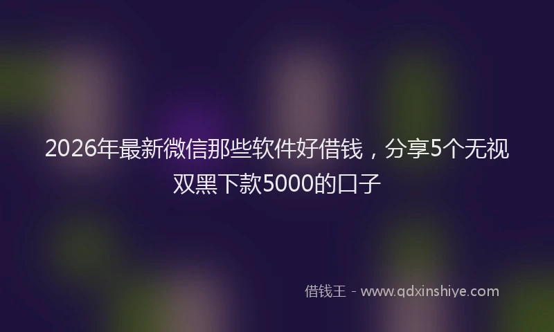 2026年最新微信那些软件好借钱，分享5个无视双黑下款5000的口子