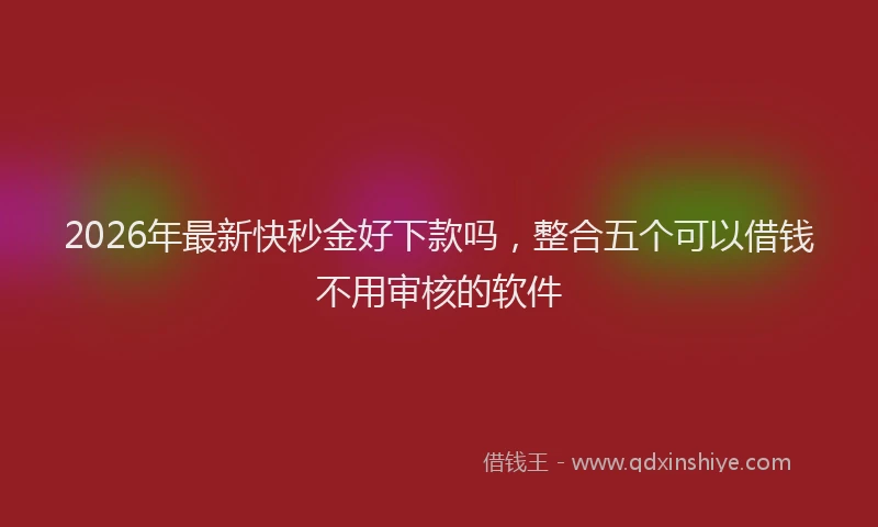 2026年最新快秒金好下款吗，整合五个可以借钱不用审核的软件