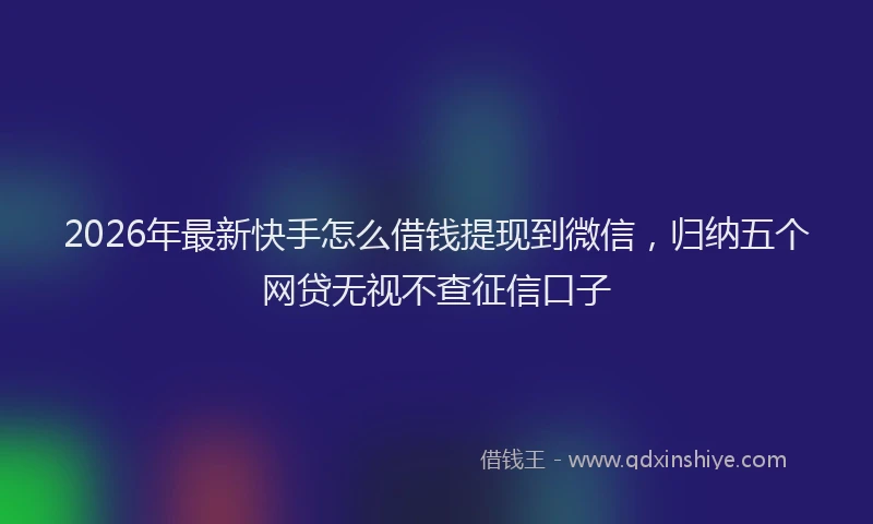 2026年最新快手怎么借钱提现到微信，归纳五个网贷无视不查征信口子