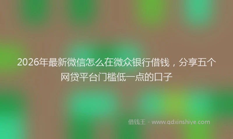 2026年最新微信怎么在微众银行借钱，分享五个网贷平台门槛低一点的口子