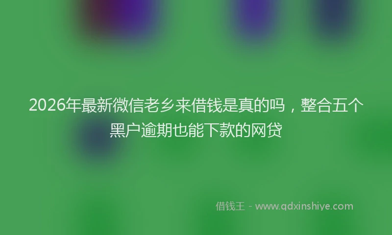 2026年最新微信老乡来借钱是真的吗，整合五个黑户逾期也能下款的网贷
