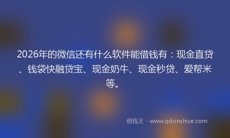 2026年的微信还有什么软件能借钱有：现金直贷、钱袋快融贷宝、现金奶牛、现金秒贷、爱帮米等。