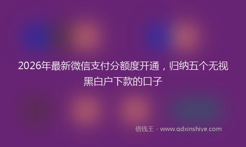 2026年最新微信支付分额度开通，归纳五个无视黑白户下款的口子