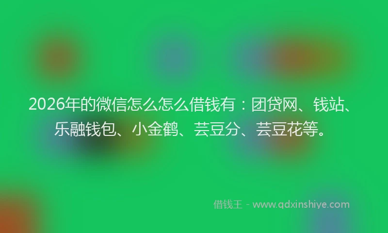 2026年的微信怎么怎么借钱有：团贷网、钱站、乐融钱包、小金鹤、芸豆分、芸豆花等。