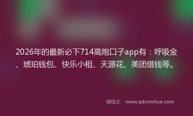 2026年的最新必下714高炮口子app有：呼吸金、琥珀钱包、快乐小租、天源花、美团借钱等。