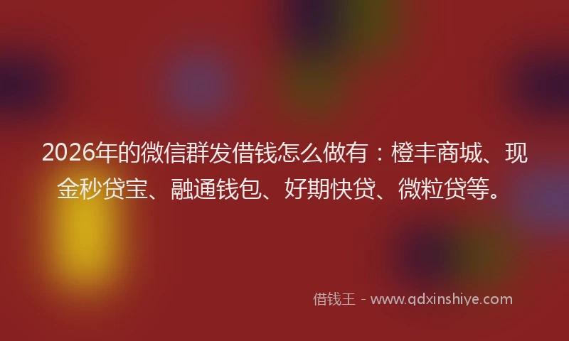 2026年的微信群发借钱怎么做有：橙丰商城、现金秒贷宝、融通钱包、好期快贷、微粒贷等。