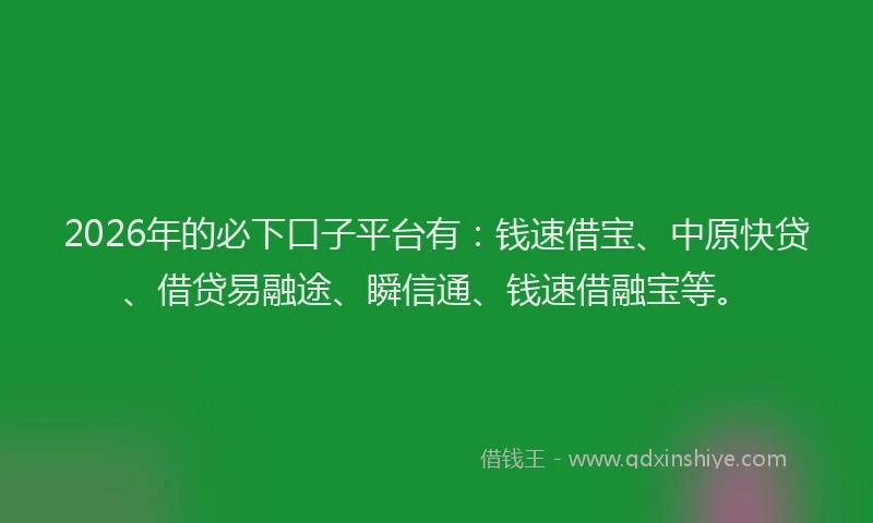 2026年的必下口子平台有：钱速借宝、中原快贷、借贷易融途、瞬信通、钱速借融宝等。