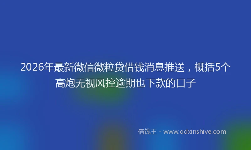 2026年最新微信微粒贷借钱消息推送，概括5个高炮无视风控逾期也下款的口子