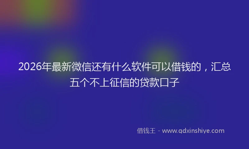 2026年最新微信还有什么软件可以借钱的，汇总五个不上征信的贷款口子
