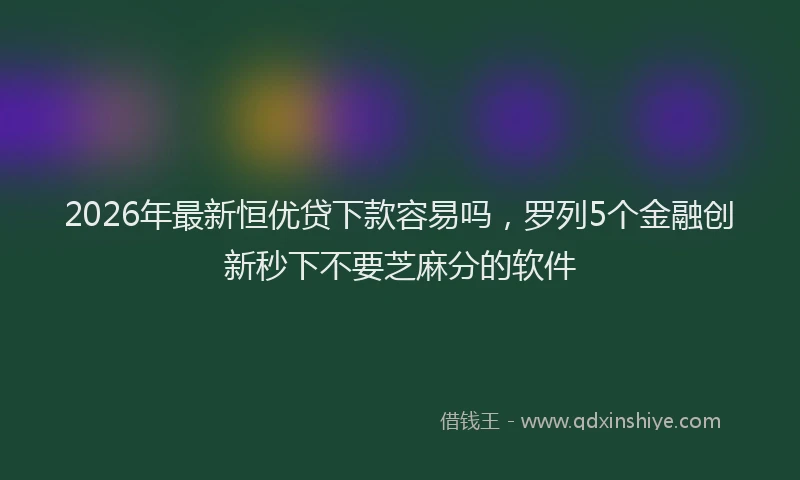 2026年最新恒优贷下款容易吗，罗列5个金融创新秒下不要芝麻分的软件