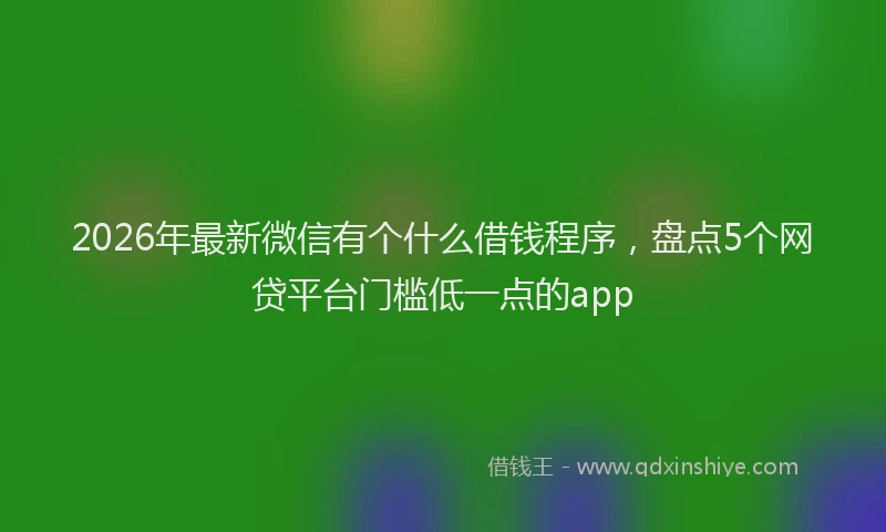 2026年最新微信有个什么借钱程序，盘点5个网贷平台门槛低一点的app