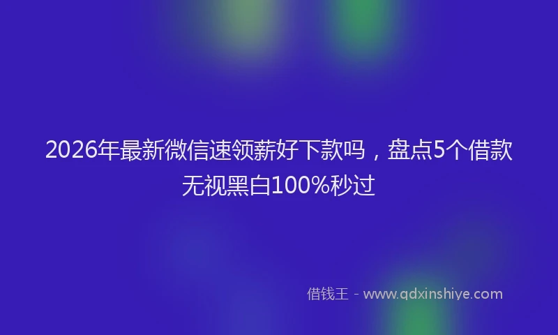 2026年最新微信速领薪好下款吗，盘点5个借款无视黑白100%秒过