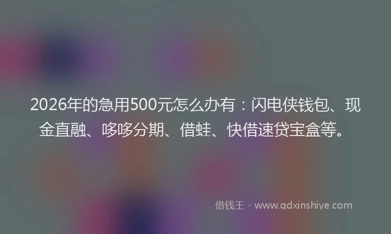 2026年的急用500元怎么办有:闪电侠钱包、现金直融、哆哆分期、借蛙、快借速贷宝盒等。