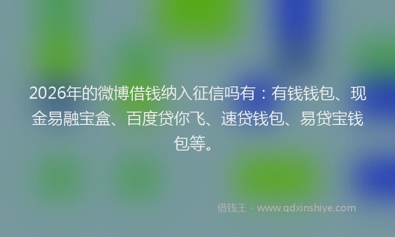 2026年的微博借钱纳入征信吗有：有钱钱包、现金易融宝盒、百度贷你飞、速贷钱包、易贷宝钱包等。