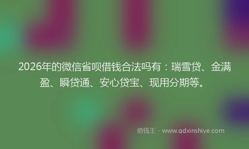 2026年的微信省呗借钱合法吗有：瑞雪贷、金满盈、瞬贷通、安心贷宝、现用分期等。