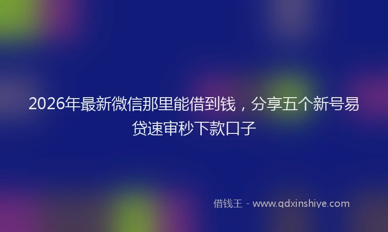 2026年最新微信那里能借到钱，分享五个新号易贷速审秒下款口子