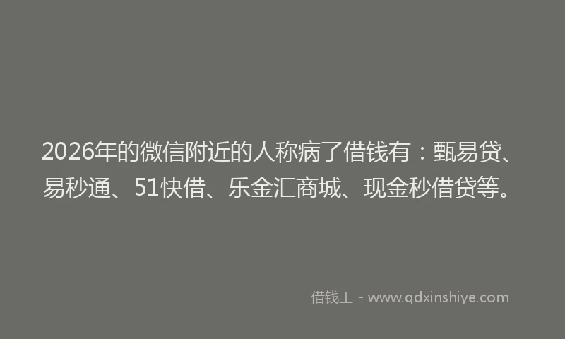 2026年的微信附近的人称病了借钱有：甄易贷、易秒通、51快借、乐金汇商城、现金秒借贷等。