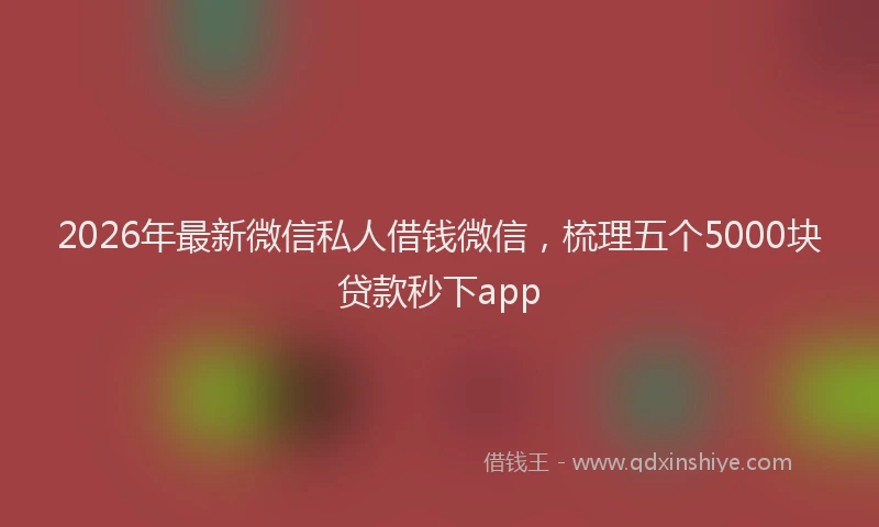 2026年最新微信私人借钱微信，梳理五个5000块贷款秒下app