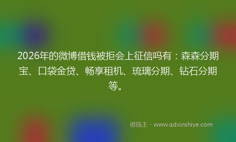 2026年的微博借钱被拒会上征信吗有：森森分期宝、口袋金贷、畅享租机、琉璃分期、钻石分期等。