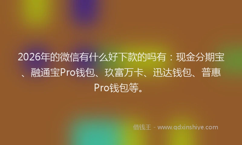 2026年的微信有什么好下款的吗有：现金分期宝、融通宝Pro钱包、玖富万卡、迅达钱包、普惠Pro钱包等。