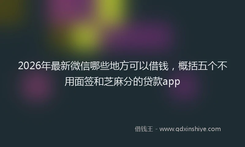 2026年最新微信哪些地方可以借钱，概括五个不用面签和芝麻分的贷款app