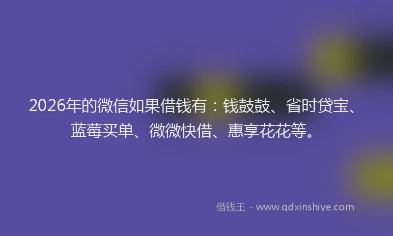 2026年的微信如果借钱有：钱鼓鼓、省时贷宝、蓝莓买单、微微快借、惠享花花等。