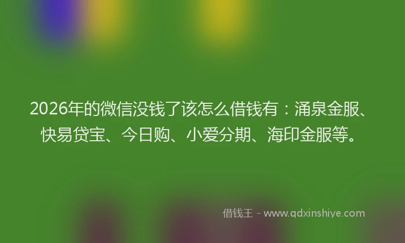 2026年的微信没钱了该怎么借钱有：涌泉金服、快易贷宝、今日购、小爱分期、海印金服等。