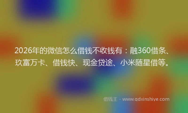 2026年的微信怎么借钱不收钱有：融360借条、玖富万卡、借钱快、现金贷途、小米随星借等。