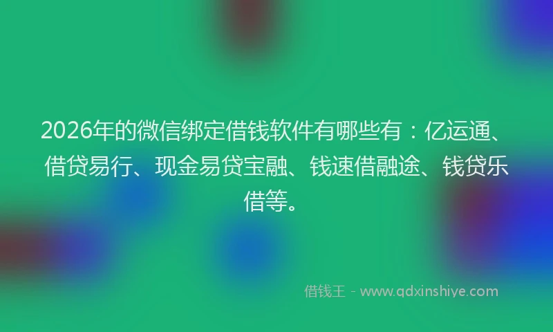 2026年的微信绑定借钱软件有哪些有：亿运通、借贷易行、现金易贷宝融、钱速借融途、钱贷乐借等。