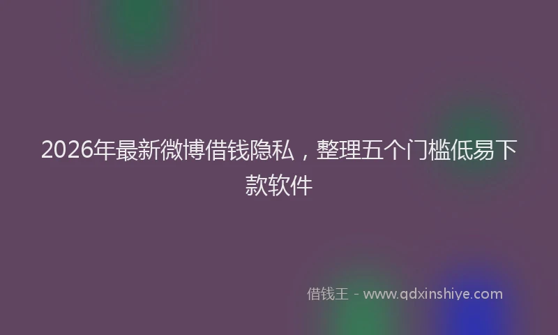 2026年最新微博借钱隐私，整理五个门槛低易下款软件