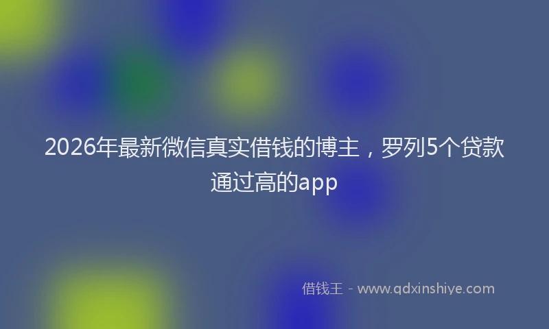 2026年最新微信真实借钱的博主，罗列5个贷款通过高的app