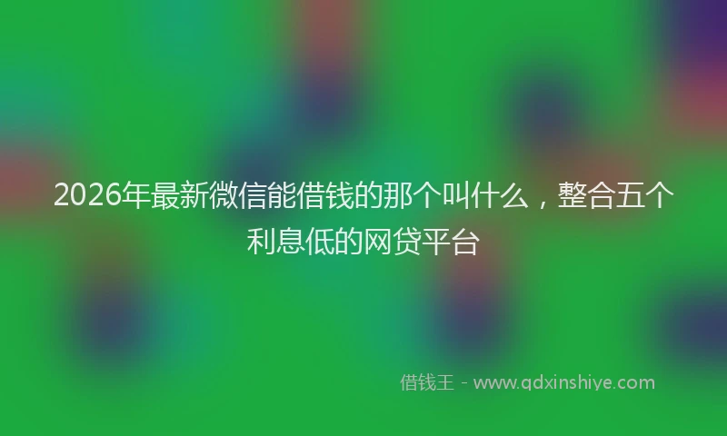 2026年最新微信能借钱的那个叫什么，整合五个利息低的网贷平台