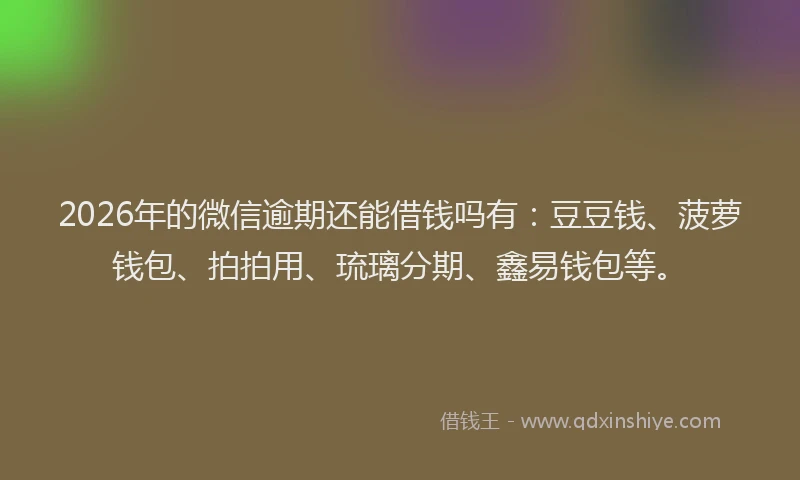 2026年的微信逾期还能借钱吗有：豆豆钱、菠萝钱包、拍拍用、琉璃分期、鑫易钱包等。