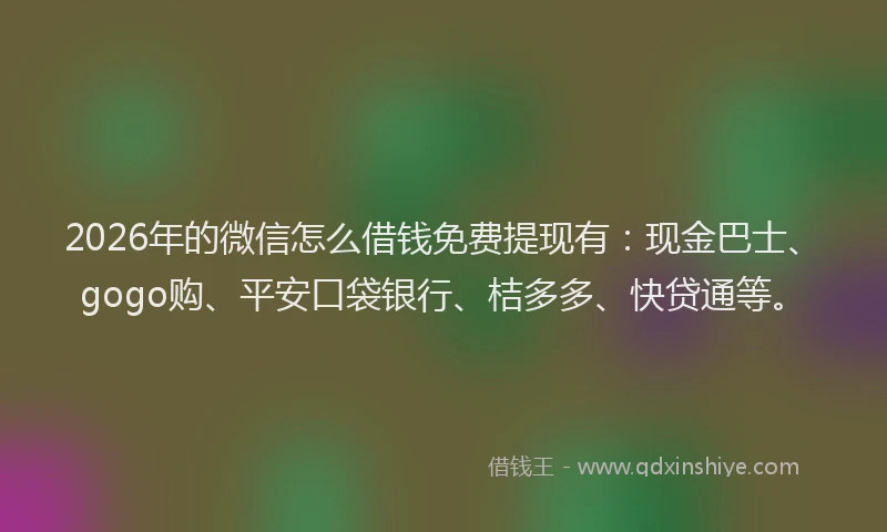 2026年的微信怎么借钱免费提现有：现金巴士、gogo购、平安口袋银行、桔多多、快贷通等。